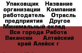 Упаковщик › Название организации ­ Компания-работодатель › Отрасль предприятия ­ Другое › Минимальный оклад ­ 1 - Все города Работа » Вакансии   . Алтайский край,Алейск г.